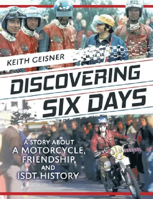 Discovering Six Days: A story about a Motorcycle, Friendship and ISDT History by Keith Geisner