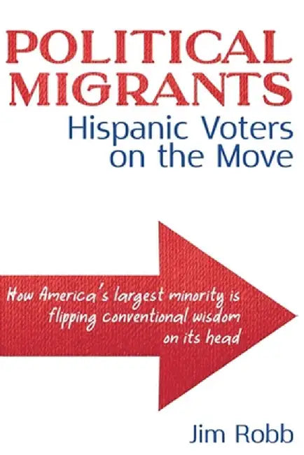 Political Migrants: Hispanic Voters on the Move-How America's Largest Minority Is Flipping Conventional Wisdom on Its Head by Jim Robb