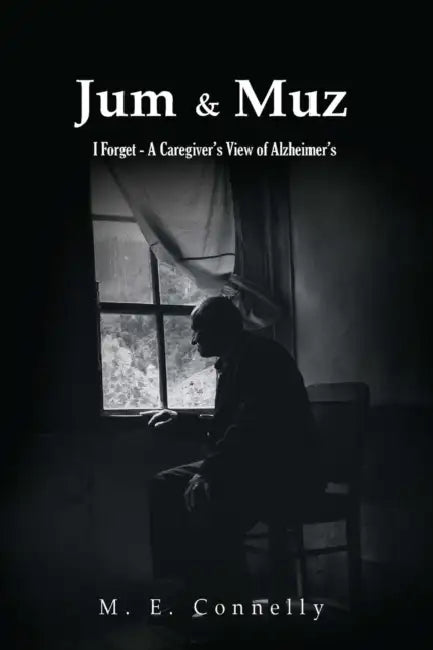 Jum & Muz: I Forget - A Caregiver's View of Alzheimer's by M. E. Connelly
