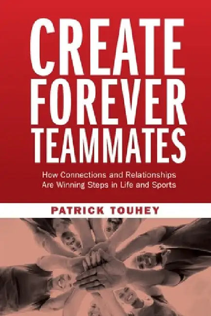 Create Forever Teammates: How Connections and Relationships Are Winning Steps in Life and Sports by Patrick Touhey