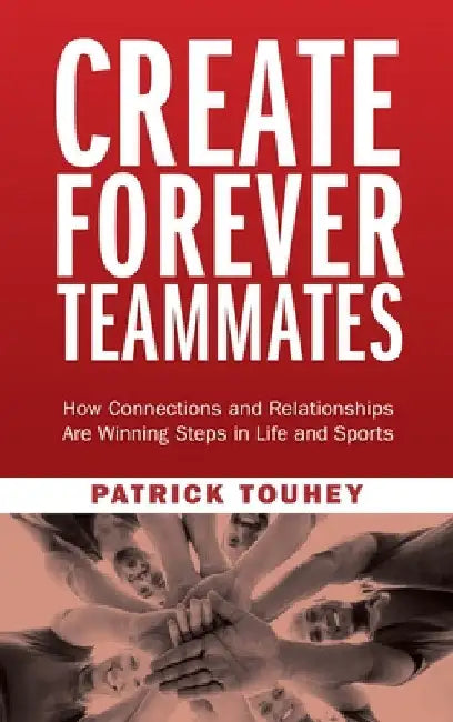 Create Forever Teammates: How Connections and Relationships Are Winning Steps in Life and Sports by Patrick Touhey