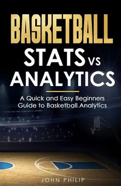 Basketball Stats vs Analytics: A Quick and Easy Beginners Guide to Basketball Analytics by John Philip