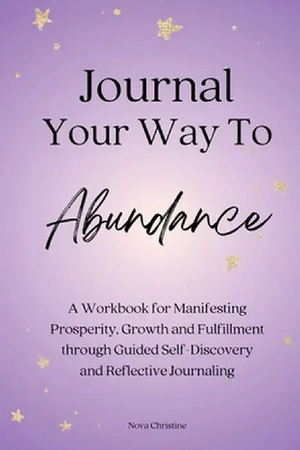 Journal Your Way To Abundance: A Workbook for Manifesting Prosperity, Growth and Fulfillment through Guided Self-Discovery and Reflective Journaling by Nova Christine