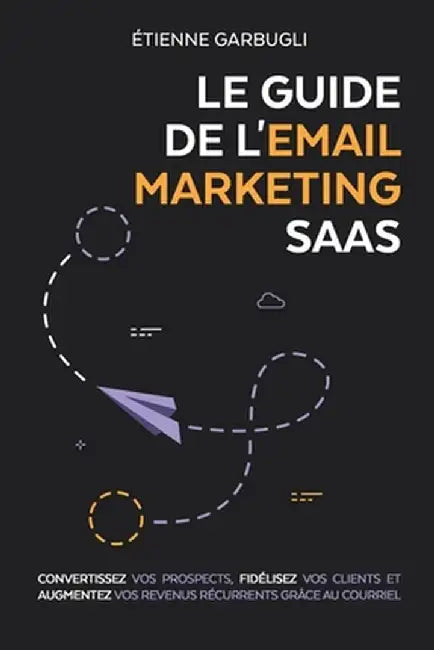 Le Guide de l'Email Marketing SaaS: Convertissez vos prospects, fidélisez vos clients et augmentez vos revenus récurrents grâce au courriel by Étienne Garbugli
