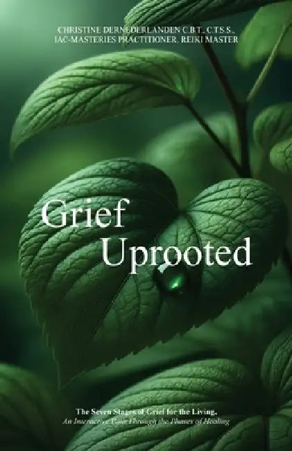 Grief Uprooted: The Seven Stages of Grief for the Living, An Interactive Path Through The Phases of Healing by Christine Dernederlanden