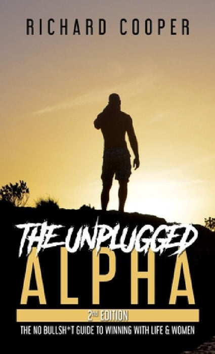 The Unplugged Alpha (2nd Edition): The No Bullsh*t Guide to Winning with Life & Women by Richard Cooper