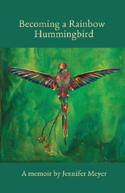 Becoming a Rainbow Hummingbird, A memoir by Jennifer Meyer