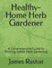 The Healthy-Home Herb Gardener: A Comprehensive Guide to Thriving Indoor Herb Gardening by James D. Ruston
