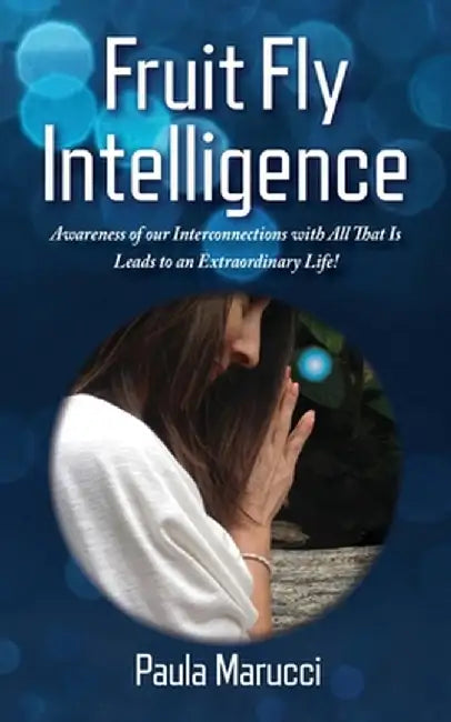 Fruit Fly Intelligence: Awareness of our Interconnections with All That Is Leads to an Extraordinary Life! by Paula Marucci