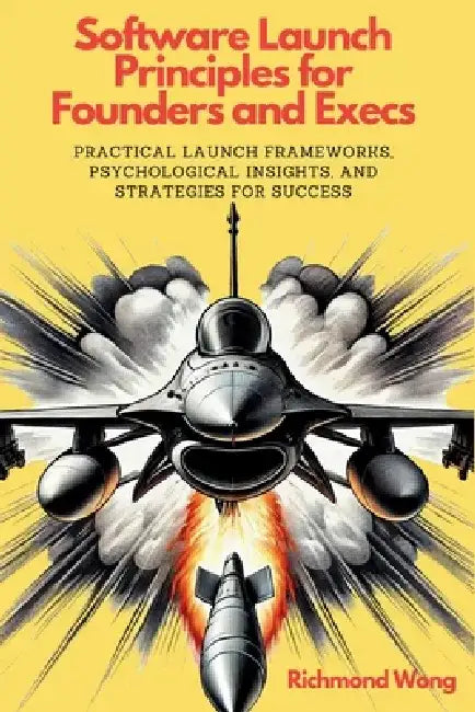 Software Launch Principles for Founders and Execs: Practical Launch Frameworks, Psychological Insights, and Strategies for Success by Richmond Wong