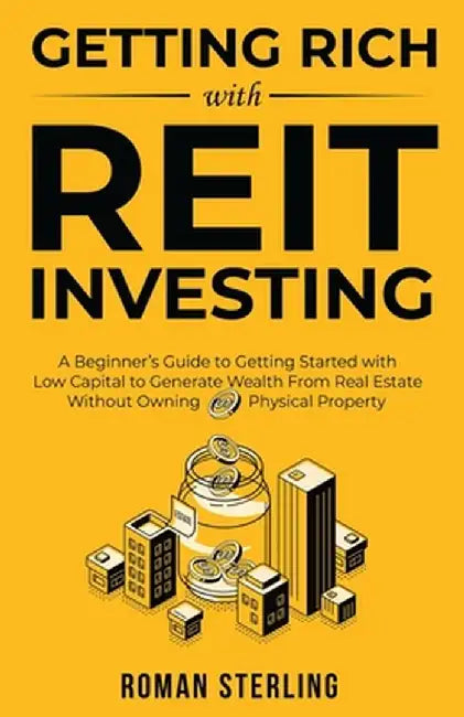 Getting Rich with REIT Investing: A Beginner's Guide to Getting Started with Low Capital to Generate Wealth From Real Estate Without Owning Physical P by Roman Sterling
