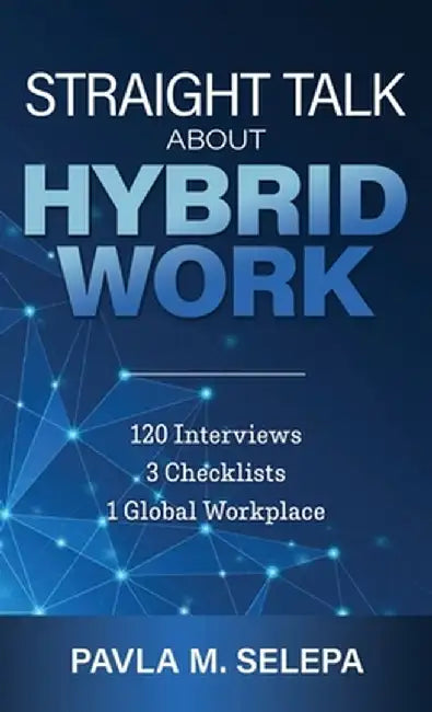 Straight Talk About Hybrid Work: 120 Interviews, 3 Checklists, 1 Global Workplace by Pavla M. Selepa