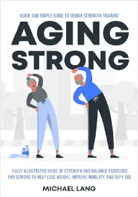 Aging Strong: Quick and Simple Guide to Senior Strength Training - Fully Illustrated Guide of Strength and Balance Exercises for Sen by Lang, Michael