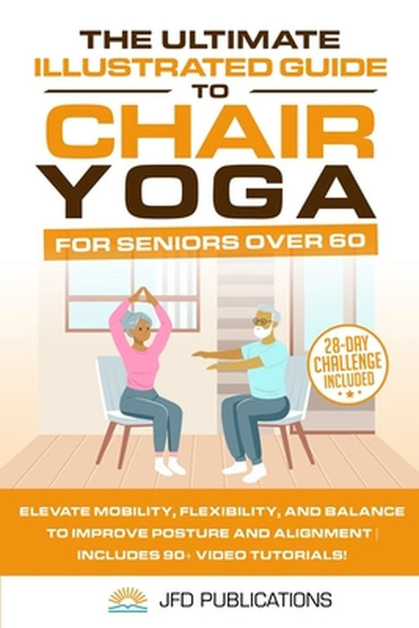 The Ultimate Illustrated Guide to Chair Yoga for Seniors Over 60: Elevate Mobility, Flexibility, and Balance to Improve Posture and Alignment Includes by Jfd Publications