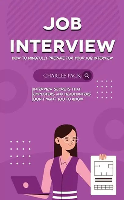 Job Interview: How to Mindfully Prepare for Your Job Interview (Interview Secrets That Employers and Headhunters Don't Want You to Kn by Charles Pack