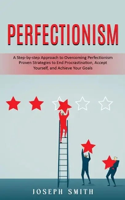 Perfectionism: A Step-by-step Approach to Overcoming Perfectionism (Proven Strategies to End Procrastination, Accept Yourself, and Ac by Joseph Smith