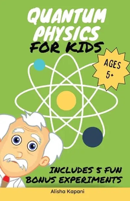 Quantum Physics for Kids: Explore Atoms, Molecules, & the Magic of Matter with Fun Activities & Experiments for Curious Young Minds, Ages 5+ by Alisha Kapani