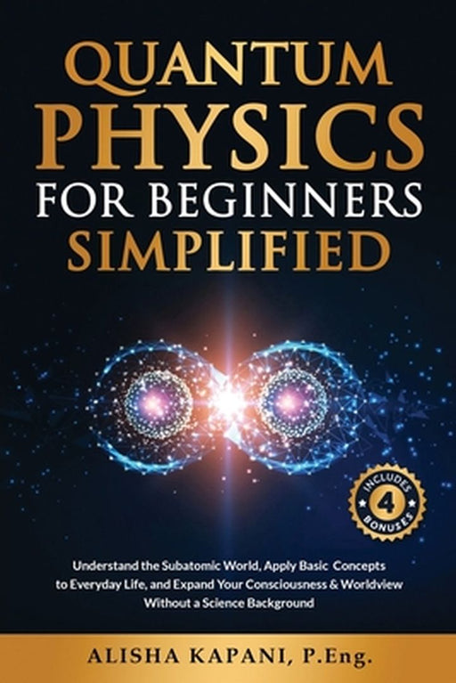 Quantum Physics for Beginners Simplified: Understand the Subatomic World, Apply Basic Concepts to Everyday Life, and Expand Your Consciousness & World by Alisha Kapani