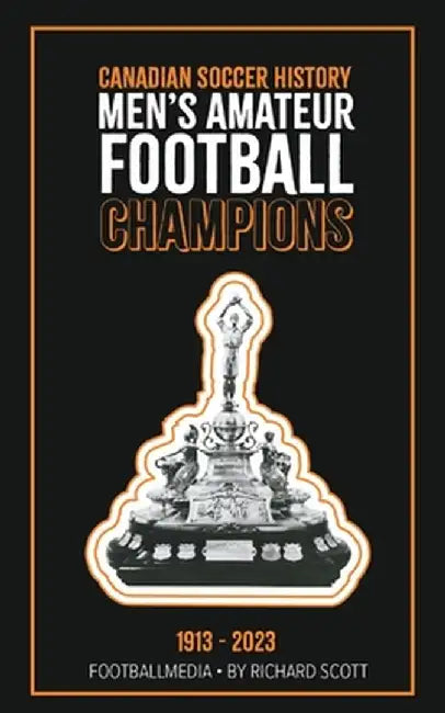 Canadian Soccer History: Men's Amateur Football Champions (1913 to 2023) by Richard Scott