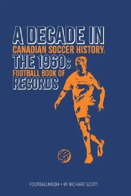 Canadian Soccer History: The 1960s Football Book of Records by Richard Scott