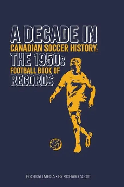 Canadian Soccer History: The 1950s Football Book of Records by Richard Scott