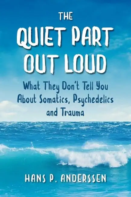 The Quiet Part Out Loud: What They Don't Tell You About Somatics, Psychedelics and Trauma by Hans P. Anderssen