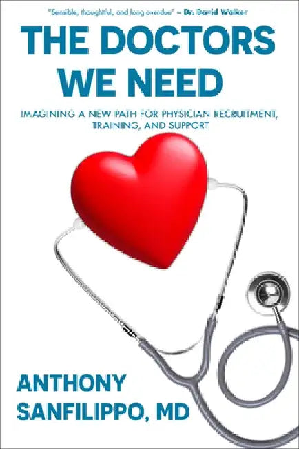 The Doctors We Need: Imagining a New Path for Physician Recruitment, Training, and Support by Anthony Sanfilippo