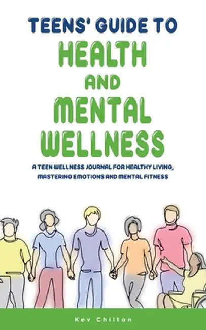 Teens' Guide to Health And Mental Wellness: A Teen Wellness Journal For Healthy Living, Mastering Emotions And Mental Fitness by Kev Chilton