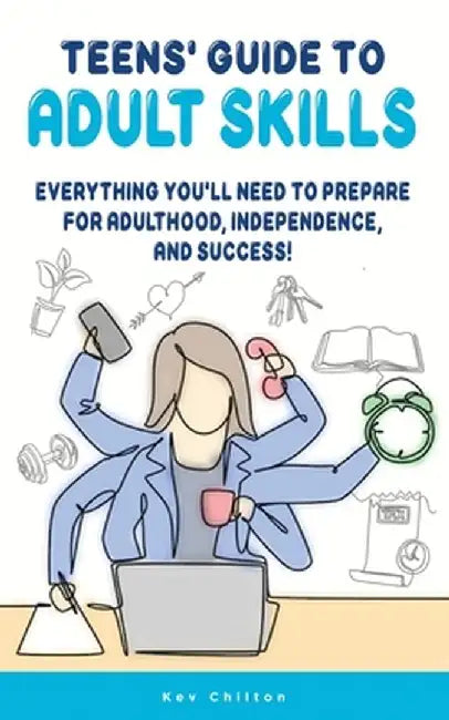Teens' Guide to Adult Skills: Everything You'll Need to Prepare For Adulthood, Independence, and Success! by Kev Chilton