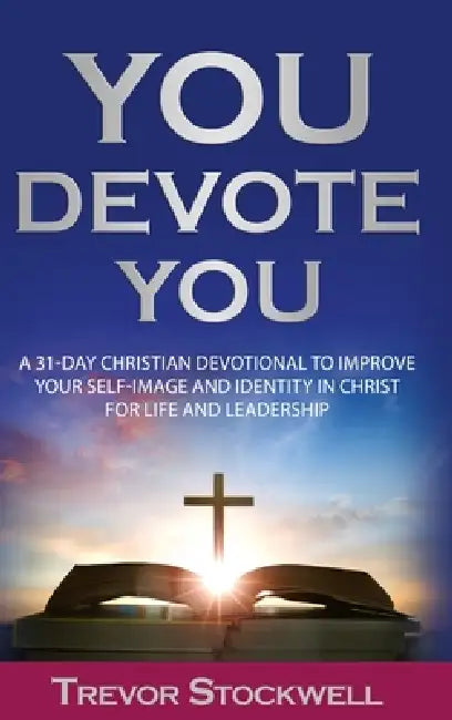 You Devote You: A 31-Day Christian Devotional to Improve Your Self-Image and Identity in Christ for Life and Leadership by Trevor Stockwell