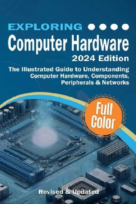 Exploring Computer Hardware - 2024 Edition: The Illustrated Guide to Understanding Computer Hardware, Components, Peripherals & Networks by Wilson, Kevin