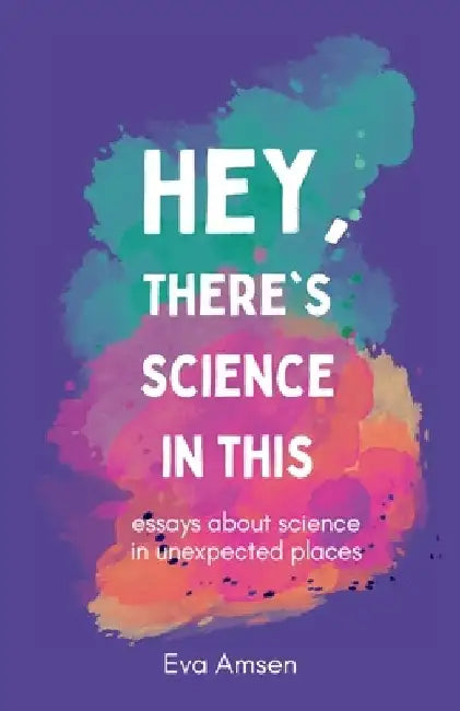 Hey, There's Science In This: Essays about science in unexpected places by Eva Amsen