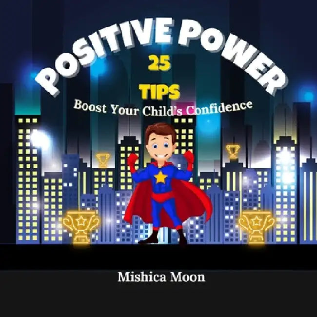 Positive Power: 25 Tips to Boost Your Child's Confidence by Mishica Moon