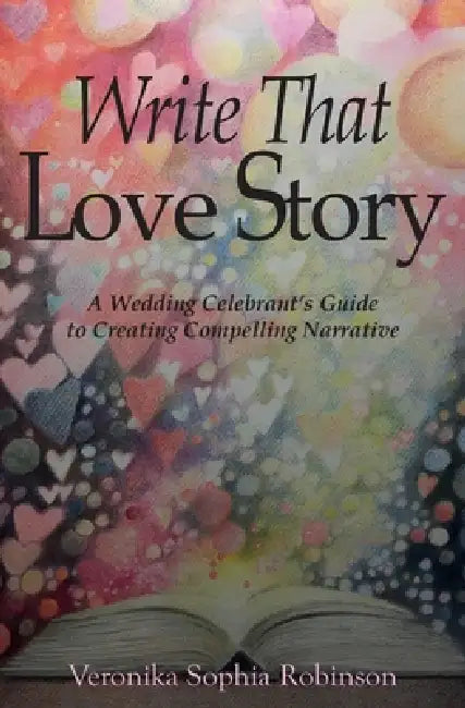 Write That Love Story: A Wedding Celebrant's Guide To Creating Compelling Narrative by Veronika Sophia Robinson