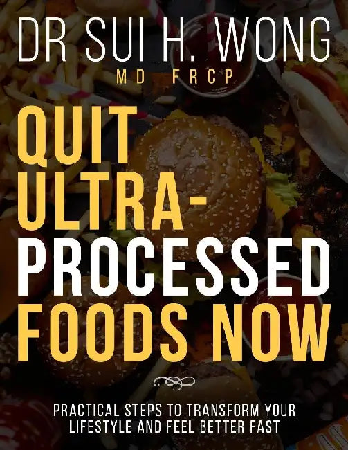 Quit Ultra Processed Foods Now: Practical Steps to Transform Your Lifestyle and Feel Better Fast by Sui H. Wong Frcp
