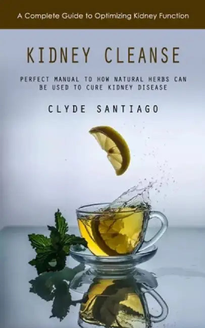 Kidney Cleanse: A Complete Guide to Optimizing Kidney Function (Perfect Manual to How Natural Herbs Can Be Used to Cure Kidney Disease by Clyde Santiago