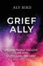 Grief Ally: Helping People You Love Cope with Death, Loss, and Grief by Aly Bird