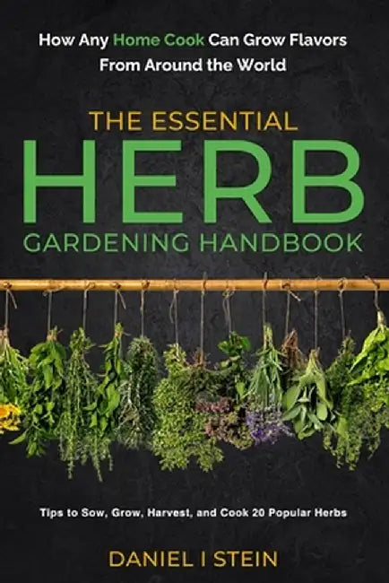 The Essential Herb Gardening Handbook: How Any Home Cook Can Grow Flavors from Around the World - Tips to Sow, Grow, Harvest, and Cook 20 Popular Herb by Daniel I. Stein