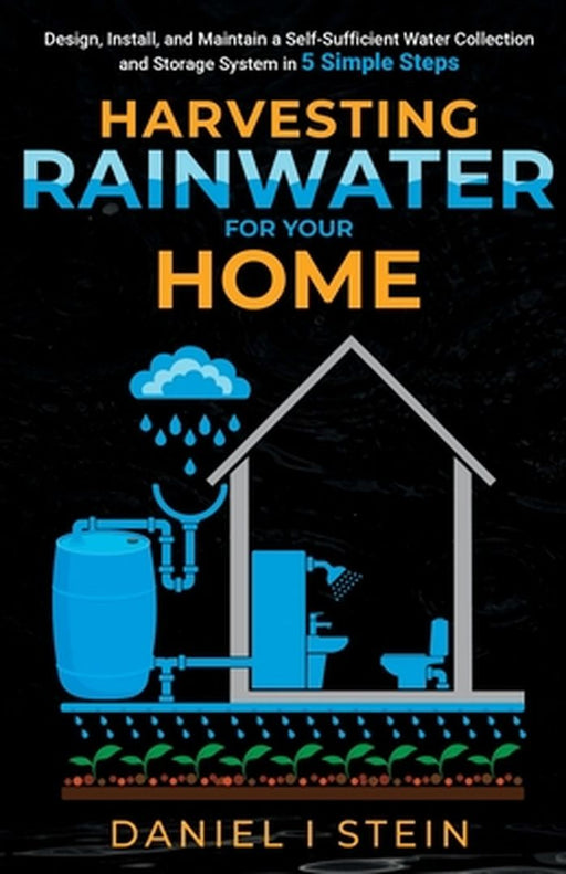 Harvesting Rainwater for Your Home: Design, Install, and Maintain a Self-Sufficient Water Collection and Storage System in 5 Simple Steps for DIY begi by Daniel I. Stein