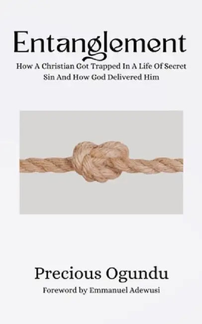 Entanglement: How A Christian Got Trapped In A Life Of Secret Sin And How God Delivered Him by Precious Ogundu