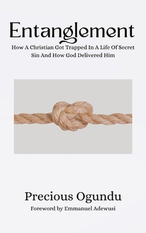 Entanglement: How A Christian Got Trapped In A Life Of Secret Sin And How God Delivered Him by Precious Ogundu