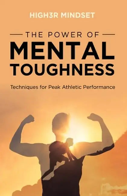 The Power of Mental Toughness: Techniques for Peak Athletic Performance by High3r Mindset