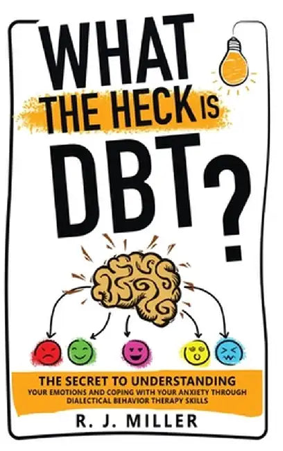 What The Heck Is DBT?: The Secret To Understanding Your Emotions And Coping With Your Anxiety Through Dialectical Behavior Therapy Skills by R. J. Miller