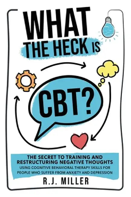 What The Heck Is CBT?: The Secret To Training And Restructuring Negative Thoughts Using Cognitive Behavioral Therapy Skills For People Who Su by R. J. Miller