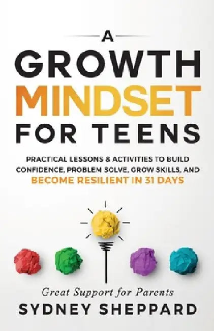 A Growth Mindset for Teens: Practical Lessons & Activities to Build Confidence, Problem Solve, Grow Skills, and Become Resilient in 31days. by Sydney Sheppard