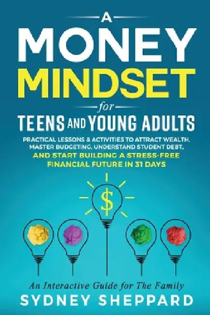 A Money Mindset for Teens and Young Adults: Practical Lessons and Activities to Attract Wealth, Master Budgeting, Understand Student Debt, and Start B by Sheppard, Sydney