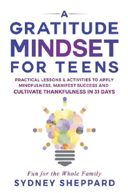 A Gratitude Mindset for Teens: Practical Lessons & Activities to Apply Mindfulness, Manifest Success, and Cultivate Thankfulness in 31 Days by Sydney Sheppard
