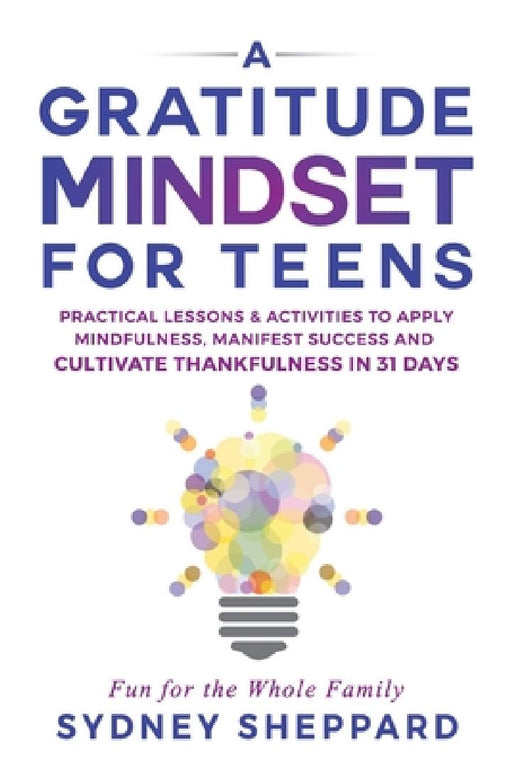A Gratitude Mindset for Teens: Practical Lessons & Activities to Apply Mindfulness, Manifest Success, and Cultivate Thankfulness in 31 Days by Sydney Sheppard
