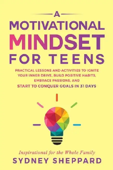 A Motivational Mindset for Teens: Practical Lessons and Activities to Ignite your Inner Drive, Build Positve Habits. Embrace Passions, and Start to Co by Sheppard, Sydney