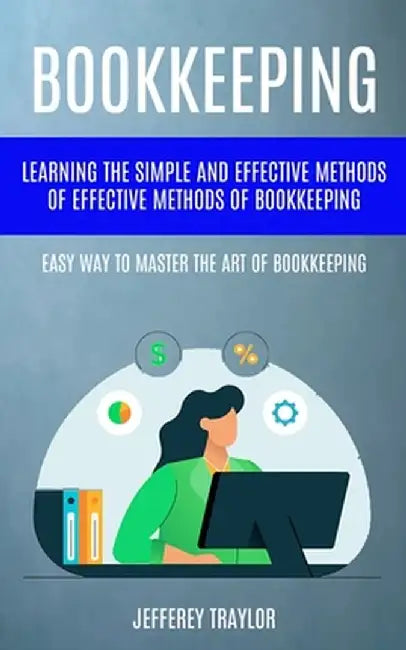 Bookkeeping: Learning The Simple And Effective Methods of Effective Methods Of Bookkeeping (Easy Way To Master The Art Of Bookkeepi by Jefferey Traylor